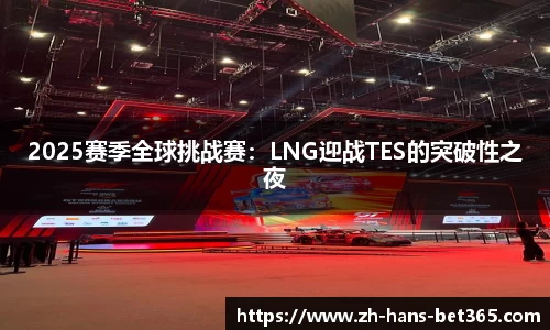 2025赛季全球挑战赛：LNG迎战TES的突破性之夜